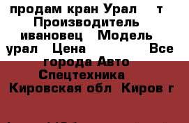 продам кран Урал  14т › Производитель ­ ивановец › Модель ­ урал › Цена ­ 700 000 - Все города Авто » Спецтехника   . Кировская обл.,Киров г.